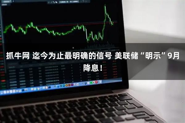 抓牛网 迄今为止最明确的信号 美联储“明示”9月降息！