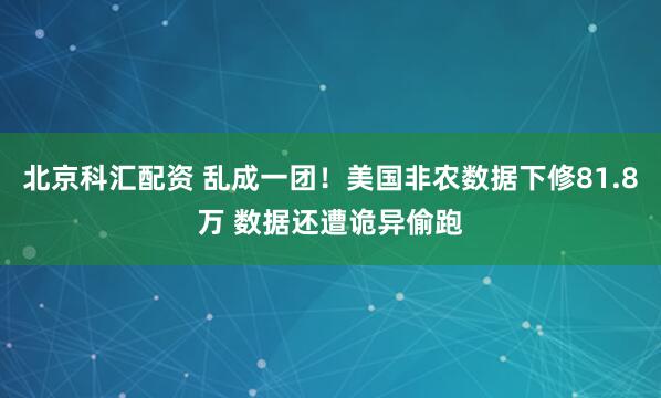 北京科汇配资 乱成一团！美国非农数据下修81.8万 数据还遭诡异偷跑
