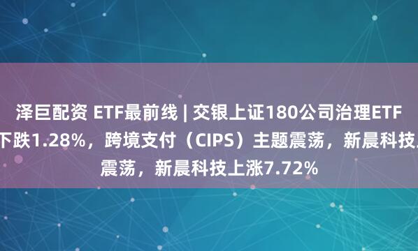 泽巨配资 ETF最前线 | 交银上证180公司治理ETF(510010)下跌1.28%，跨境支付（CIPS）主题震荡，新晨科技上涨7.72%