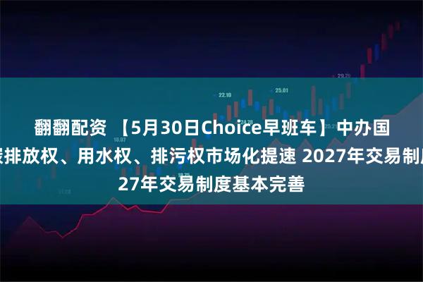 翻翻配资 【5月30日Choice早班车】中办国办发文：碳排放权、用水权、排污权市场化提速 2027年交易制度基本完善
