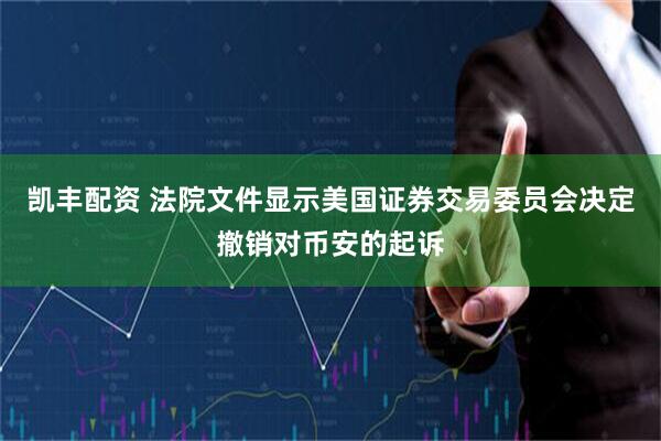 凯丰配资 法院文件显示美国证券交易委员会决定撤销对币安的起诉