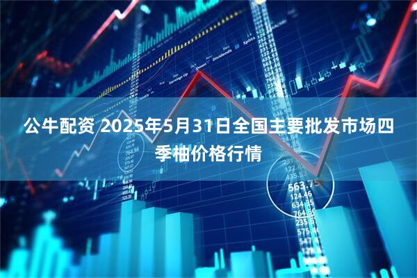 公牛配资 2025年5月31日全国主要批发市场四季柚价格行情