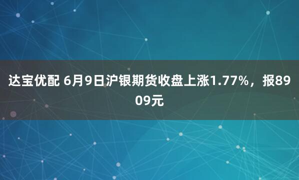 达宝优配 6月9日沪银期货收盘上涨1.77%,报8909元