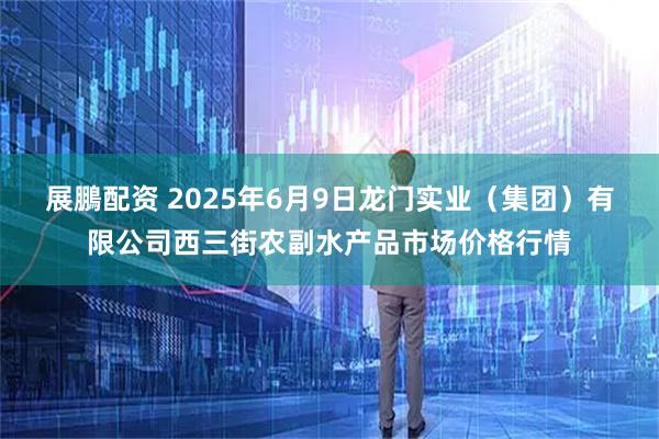 展鵬配资 2025年6月9日龙门实业(集团)有限公司西三街农副水产品市场价格行情
