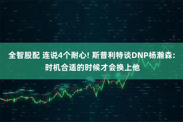 全智股配 连说4个耐心! 斯普利特谈DNP杨瀚森: 时机合适的时候才会换上他