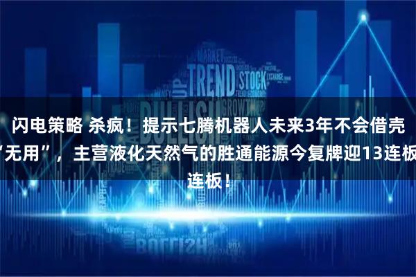 闪电策略 杀疯！提示七腾机器人未来3年不会借壳“无用”，主营液化天然气的胜通能源今复牌迎13连板！