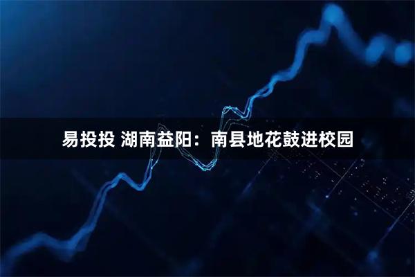 易投投 湖南益阳：南县地花鼓进校园