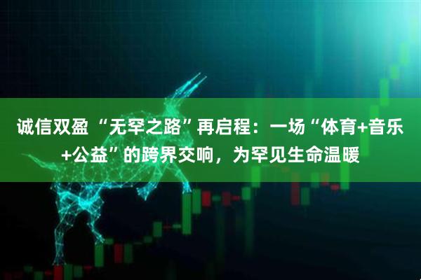 诚信双盈 “无罕之路”再启程：一场“体育+音乐+公益”的跨界交响，为罕见生命温暖