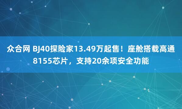 众合网 BJ40探险家13.49万起售！座舱搭载高通8155芯片，支持20余项安全功能