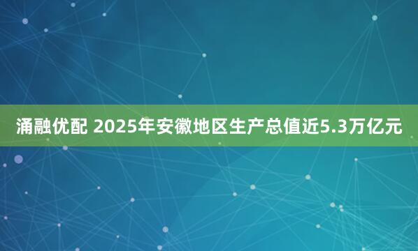 涌融优配 2025年安徽地区生产总值近5.3万亿元