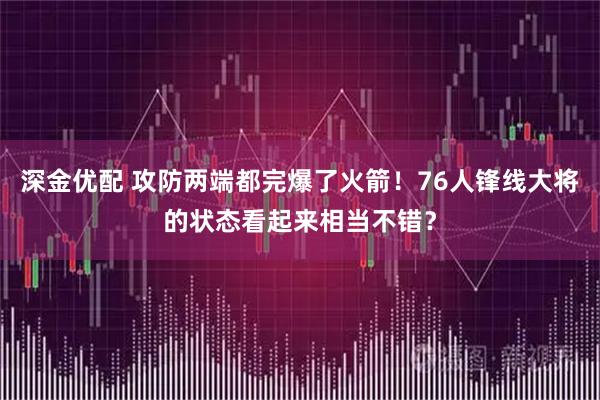 深金优配 攻防两端都完爆了火箭！76人锋线大将的状态看起来相当不错？
