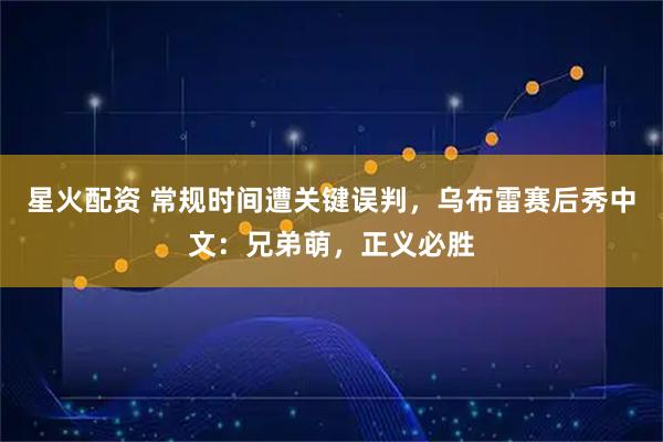 星火配资 常规时间遭关键误判，乌布雷赛后秀中文：兄弟萌，正义必胜