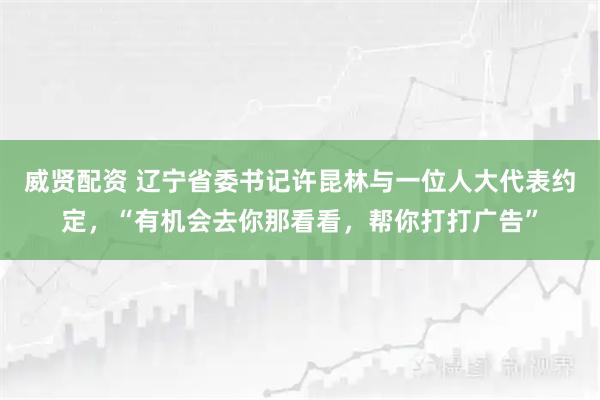 威贤配资 辽宁省委书记许昆林与一位人大代表约定，“有机会去你那看看，帮你打打广告”