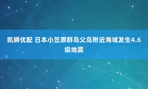 凯狮优配 日本小笠原群岛父岛附近海域发生4.6级地震