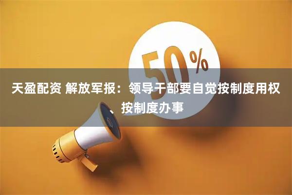天盈配资 解放军报：领导干部要自觉按制度用权、按制度办事