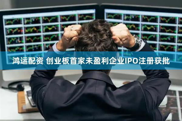 鸿运配资 创业板首家未盈利企业IPO注册获批