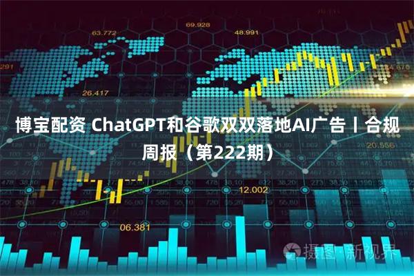 博宝配资 ChatGPT和谷歌双双落地AI广告丨合规周报（第222期）