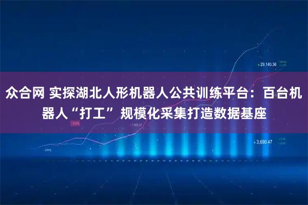 众合网 实探湖北人形机器人公共训练平台：百台机器人“打工” 规模化采集打造数据基座
