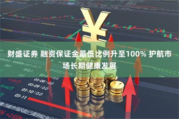 财盛证券 融资保证金最低比例升至100% 护航市场长期健康发展