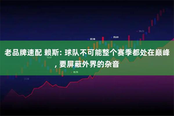 老品牌速配 赖斯: 球队不可能整个赛季都处在巅峰, 要屏蔽外界的杂音