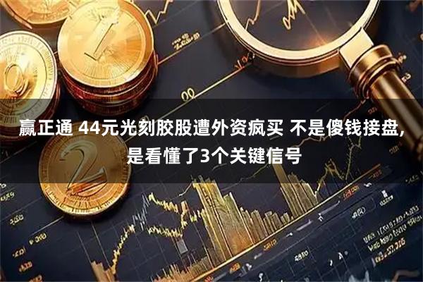赢正通 44元光刻胶股遭外资疯买 不是傻钱接盘, 是看懂了3个关键信号