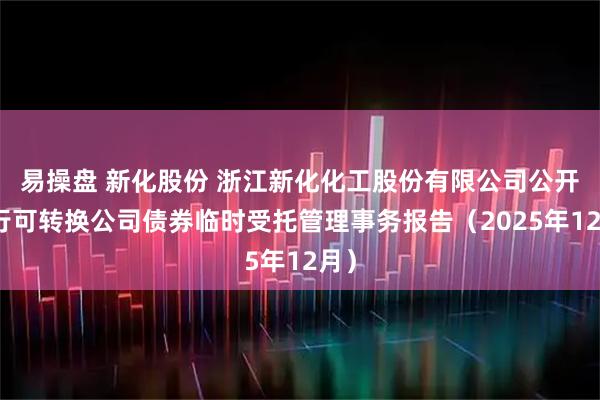 易操盘 新化股份 浙江新化化工股份有限公司公开发行可转换公司债券临时受托管理事务报告（2025年12月）