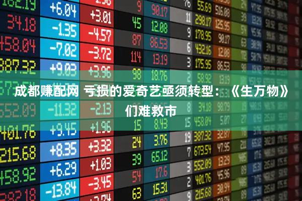 成都赚配网 亏损的爱奇艺亟须转型：《生万物》们难救市