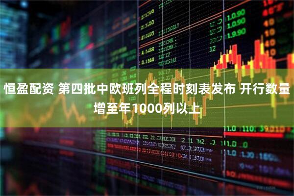 恒盈配资 第四批中欧班列全程时刻表发布 开行数量增至年1000列以上