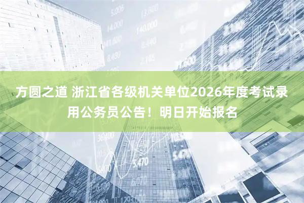 方圆之道 浙江省各级机关单位2026年度考试录用公务员公告！明日开始报名