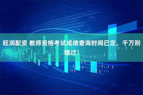 旺润配资 教师资格考试成绩查询时间已定，千万别错过！