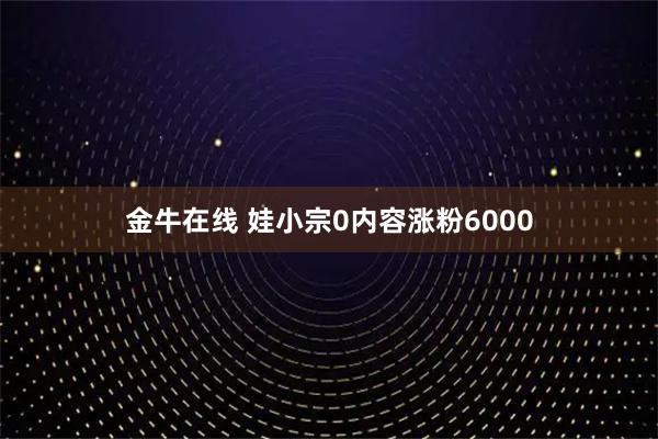 金牛在线 娃小宗0内容涨粉6000